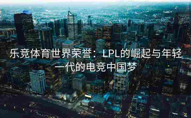 乐竞体育世界荣誉：LPL的崛起与年轻一代的电竞中国梦