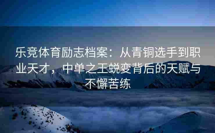 乐竞体育励志档案：从青铜选手到职业天才，中单之王蜕变背后的天赋与不懈苦练