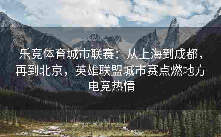 乐竞体育城市联赛：从上海到成都，再到北京，英雄联盟城市赛点燃地方电竞热情