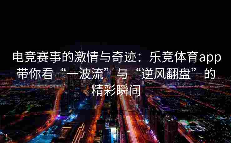 电竞赛事的激情与奇迹：乐竞体育app带你看“一波流”与“逆风翻盘”的精彩瞬间