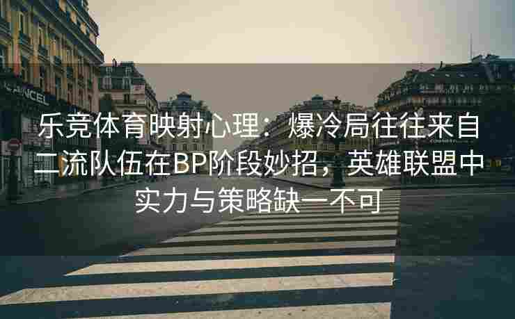 乐竞体育映射心理：爆冷局往往来自二流队伍在BP阶段妙招，英雄联盟中实力与策略缺一不可