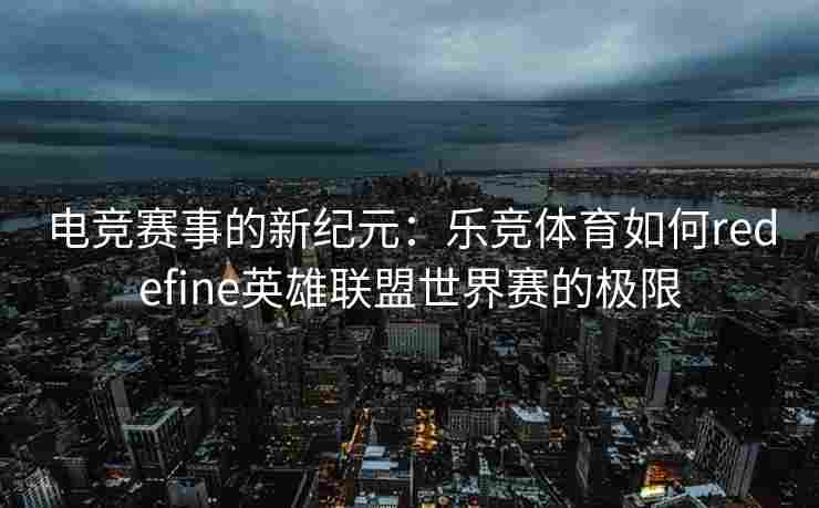 电竞赛事的新纪元：乐竞体育如何redefine英雄联盟世界赛的极限