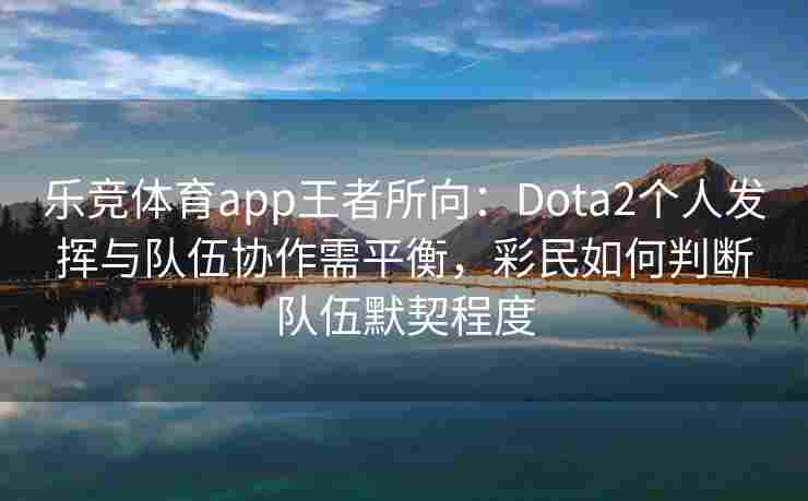 乐竞体育app王者所向：Dota2个人发挥与队伍协作需平衡，彩民如何判断队伍默契程度