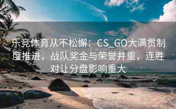 乐竞体育从不松懈：CS_GO大满贯制度推进，战队奖金与荣誉并重，连胜对让分盘影响重大