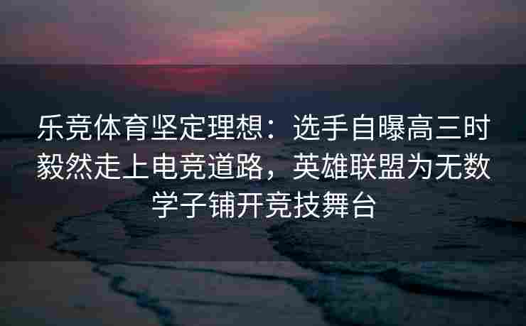 乐竞体育坚定理想：选手自曝高三时毅然走上电竞道路，英雄联盟为无数学子铺开竞技舞台