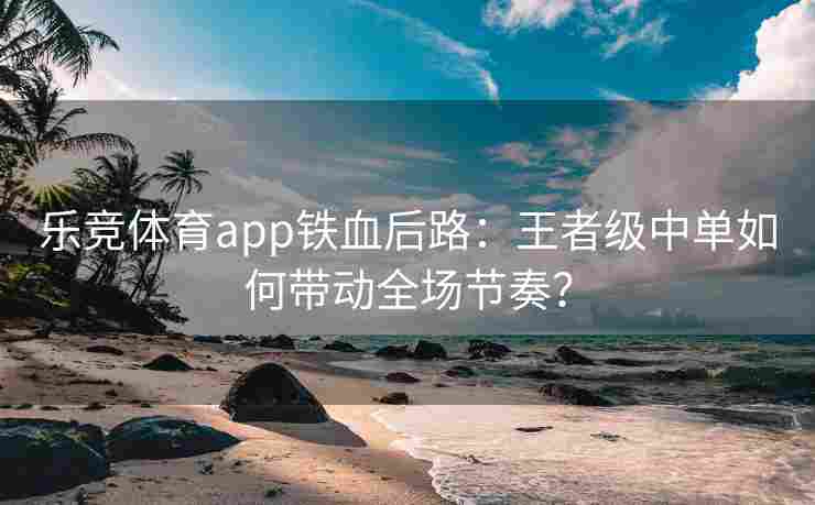 乐竞体育app铁血后路：王者级中单如何带动全场节奏？