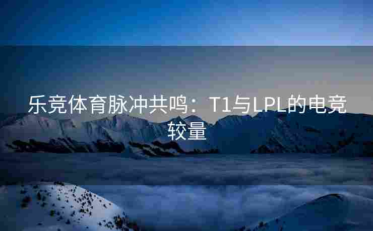 乐竞体育脉冲共鸣：T1与LPL的电竞较量