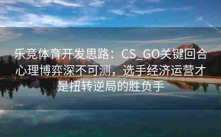 乐竞体育开发思路：CS_GO关键回合心理博弈深不可测，选手经济运营才是扭转逆局的胜负手