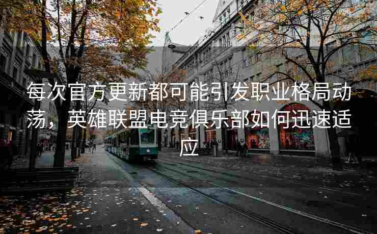 每次官方更新都可能引发职业格局动荡，英雄联盟电竞俱乐部如何迅速适应