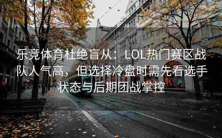 乐竞体育杜绝盲从：LOL热门赛区战队人气高，但选择冷盘时需先看选手状态与后期团战掌控
