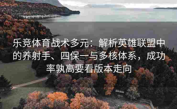 乐竞体育战术多元：解析英雄联盟中的养射手、四保一与多核体系，成功率孰高要看版本走向