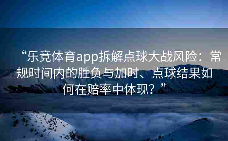 “乐竞体育app拆解点球大战风险：常规时间内的胜负与加时、点球结果如何在赔率中体现？”