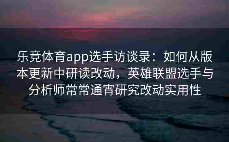 乐竞体育app选手访谈录：如何从版本更新中研读改动，英雄联盟选手与分析师常常通宵研究改动实用性
