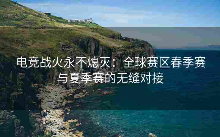 电竞战火永不熄灭：全球赛区春季赛与夏季赛的无缝对接