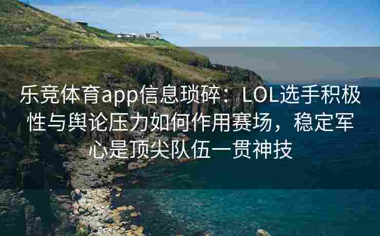 乐竞体育app信息琐碎：LOL选手积极性与舆论压力如何作用赛场，稳定军心是顶尖队伍一贯神技