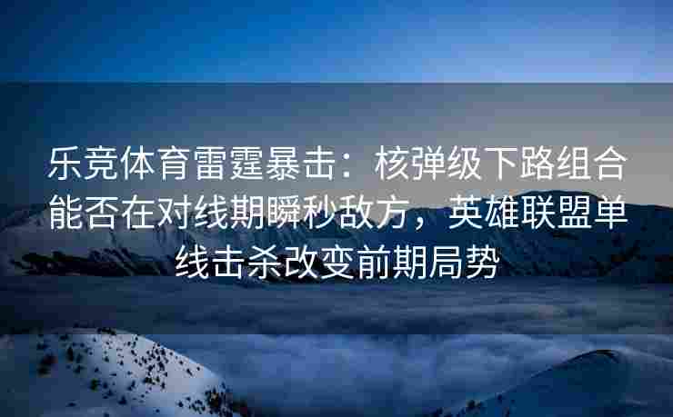 乐竞体育雷霆暴击：核弹级下路组合能否在对线期瞬秒敌方，英雄联盟单线击杀改变前期局势