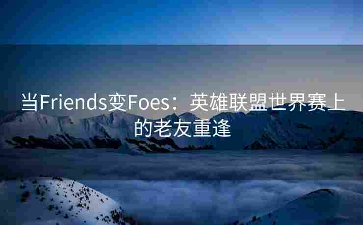 当Friends变Foes：英雄联盟世界赛上的老友重逢