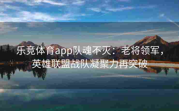 乐竞体育app队魂不灭：老将领军，英雄联盟战队凝聚力再突破