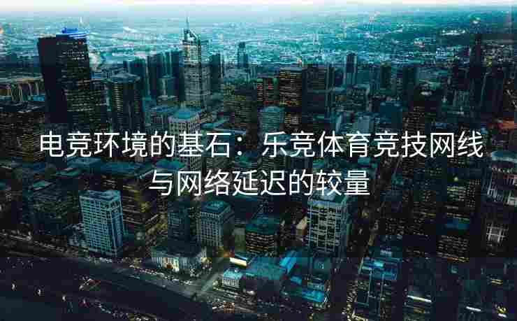 电竞环境的基石：乐竞体育竞技网线与网络延迟的较量