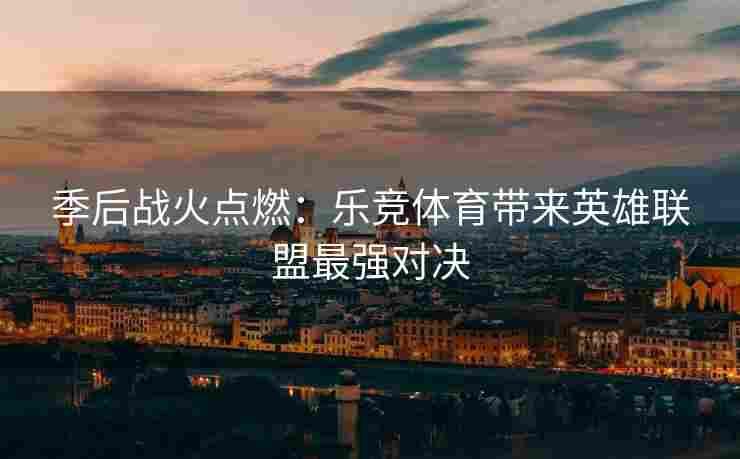 季后战火点燃：乐竞体育带来英雄联盟最强对决
