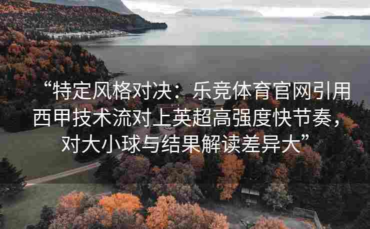 “特定风格对决：乐竞体育官网引用西甲技术流对上英超高强度快节奏，对大小球与结果解读差异大”