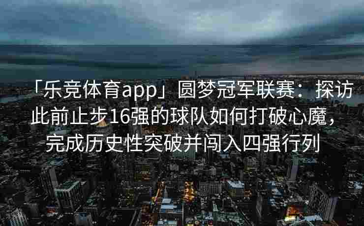 「乐竞体育app」圆梦冠军联赛：探访此前止步16强的球队如何打破心魔，完成历史性突破并闯入四强行列