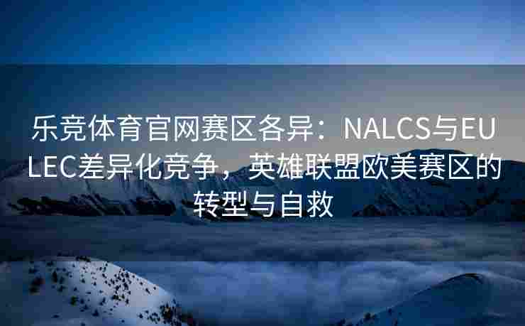 乐竞体育官网赛区各异：NALCS与EULEC差异化竞争，英雄联盟欧美赛区的转型与自救