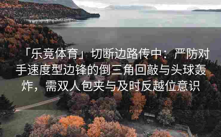 「乐竞体育」切断边路传中：严防对手速度型边锋的倒三角回敲与头球轰炸，需双人包夹与及时反越位意识