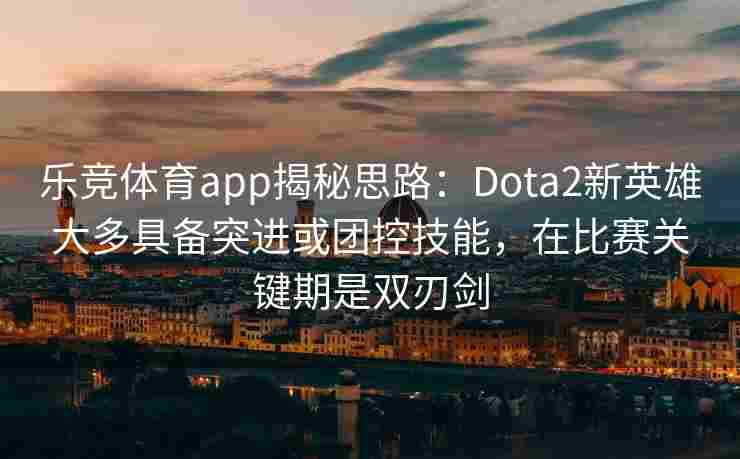 乐竞体育app揭秘思路：Dota2新英雄大多具备突进或团控技能，在比赛关键期是双刃剑
