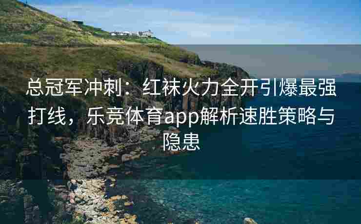总冠军冲刺：红袜火力全开引爆最强打线，乐竞体育app解析速胜策略与隐患