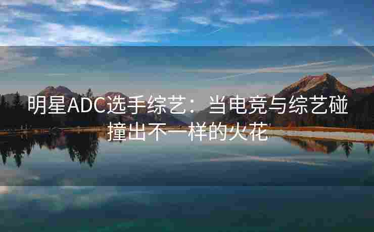 明星ADC选手综艺：当电竞与综艺碰撞出不一样的火花