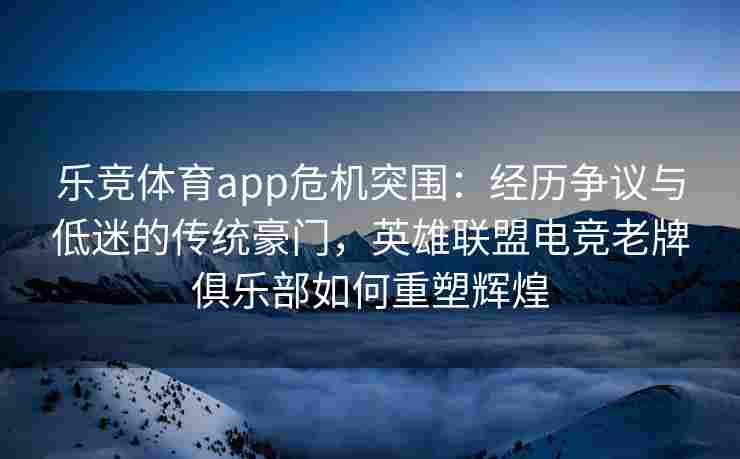 乐竞体育app危机突围：经历争议与低迷的传统豪门，英雄联盟电竞老牌俱乐部如何重塑辉煌