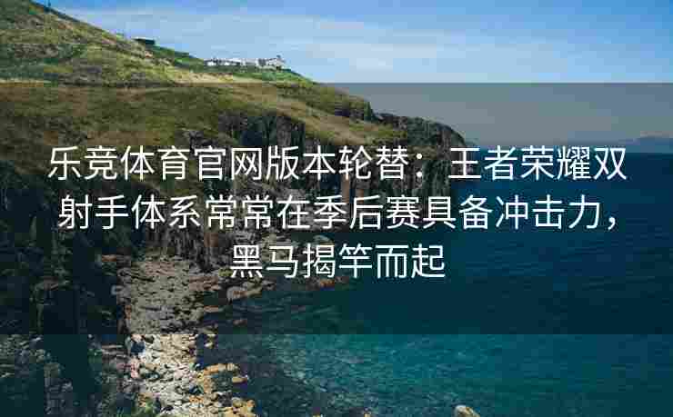 乐竞体育官网版本轮替：王者荣耀双射手体系常常在季后赛具备冲击力，黑马揭竿而起