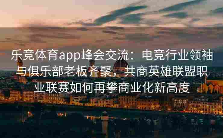 乐竞体育app峰会交流：电竞行业领袖与俱乐部老板齐聚，共商英雄联盟职业联赛如何再攀商业化新高度