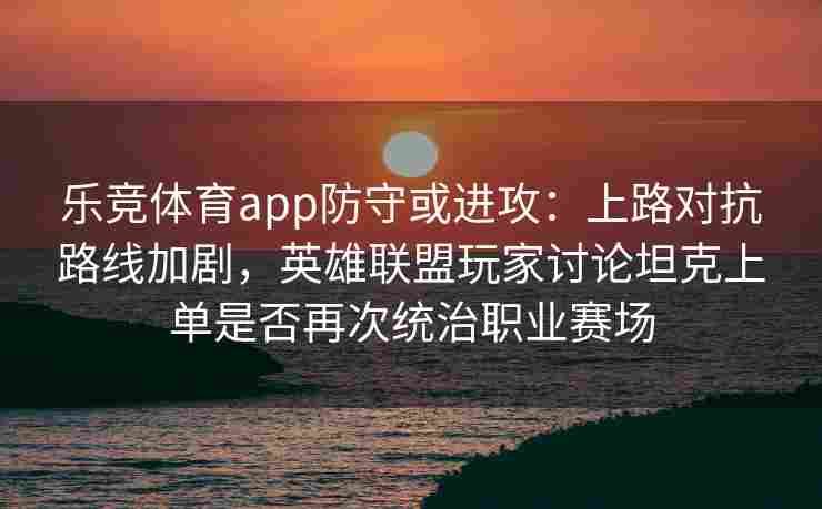 乐竞体育app防守或进攻：上路对抗路线加剧，英雄联盟玩家讨论坦克上单是否再次统治职业赛场