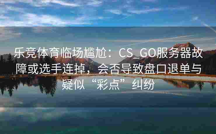 乐竞体育临场尴尬：CS_GO服务器故障或选手连掉，会否导致盘口退单与疑似“彩点”纠纷