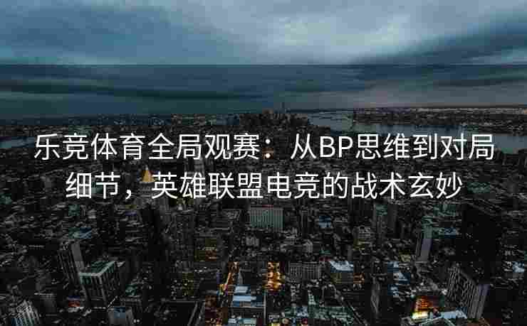 乐竞体育全局观赛：从BP思维到对局细节，英雄联盟电竞的战术玄妙