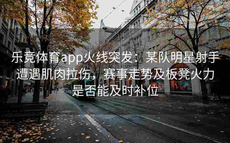 乐竞体育app火线突发：某队明星射手遭遇肌肉拉伤，赛事走势及板凳火力是否能及时补位