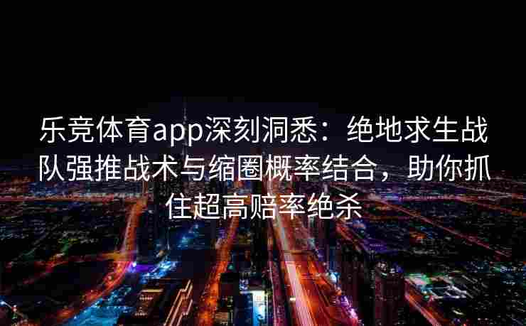 乐竞体育app深刻洞悉：绝地求生战队强推战术与缩圈概率结合，助你抓住超高赔率绝杀