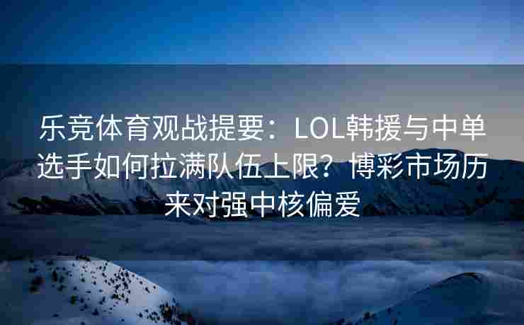 乐竞体育观战提要：LOL韩援与中单选手如何拉满队伍上限？博彩市场历来对强中核偏爱