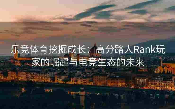 乐竞体育挖掘成长：高分路人Rank玩家的崛起与电竞生态的未来