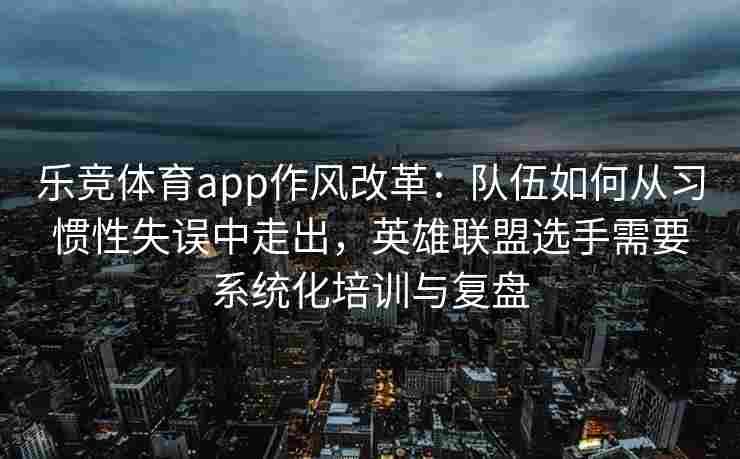 乐竞体育app作风改革：队伍如何从习惯性失误中走出，英雄联盟选手需要系统化培训与复盘