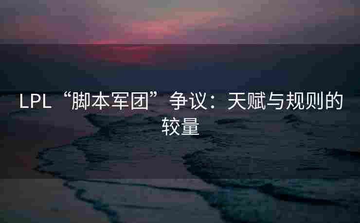 LPL“脚本军团”争议：天赋与规则的较量