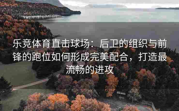乐竞体育直击球场：后卫的组织与前锋的跑位如何形成完美配合，打造最流畅的进攻