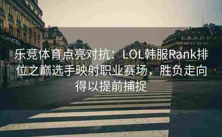 乐竞体育点亮对抗：LOL韩服Rank排位之巅选手映射职业赛场，胜负走向得以提前捕捉