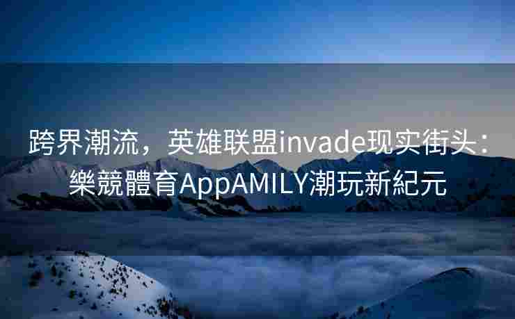 跨界潮流，英雄联盟invade现实街头：樂競體育AppAMILY潮玩新紀元