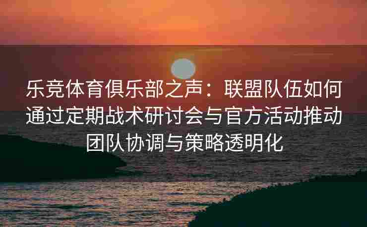 乐竞体育俱乐部之声：联盟队伍如何通过定期战术研讨会与官方活动推动团队协调与策略透明化
