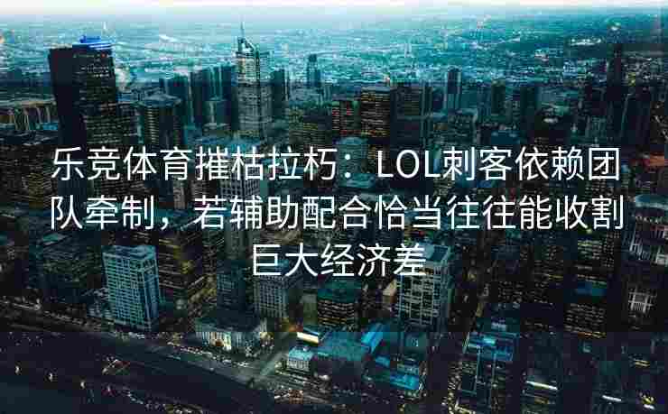 乐竞体育摧枯拉朽：LOL刺客依赖团队牵制，若辅助配合恰当往往能收割巨大经济差