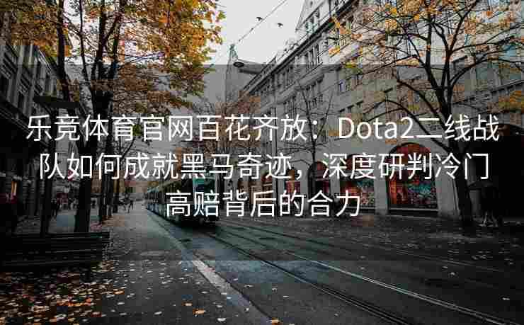 乐竞体育官网百花齐放：Dota2二线战队如何成就黑马奇迹，深度研判冷门高赔背后的合力