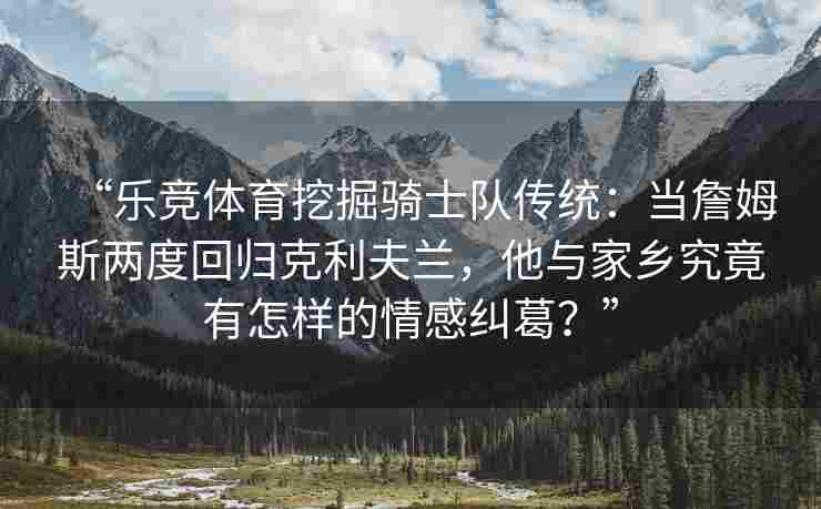 “乐竞体育挖掘骑士队传统：当詹姆斯两度回归克利夫兰，他与家乡究竟有怎样的情感纠葛？”